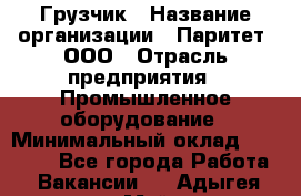 Грузчик › Название организации ­ Паритет, ООО › Отрасль предприятия ­ Промышленное оборудование › Минимальный оклад ­ 22 000 - Все города Работа » Вакансии   . Адыгея респ.,Майкоп г.